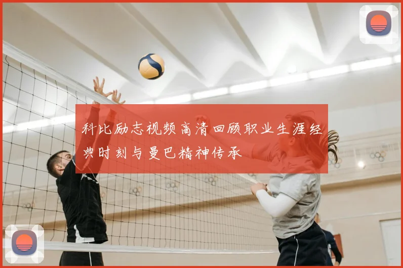 科比励志视频高清回顾职业生涯经典时刻与曼巴精神传承