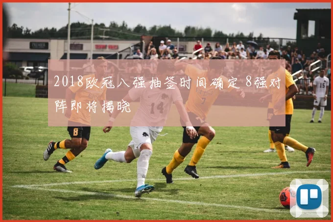 2018欧冠八强抽签时间确定 8强对阵即将揭晓