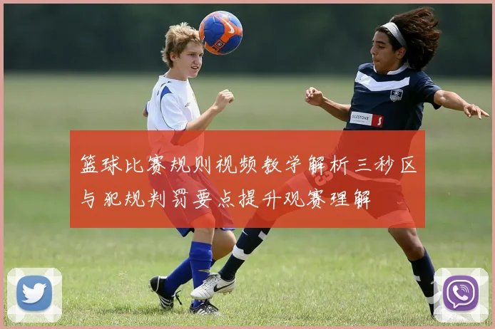 篮球比赛规则视频教学解析三秒区与犯规判罚要点提升观赛理解