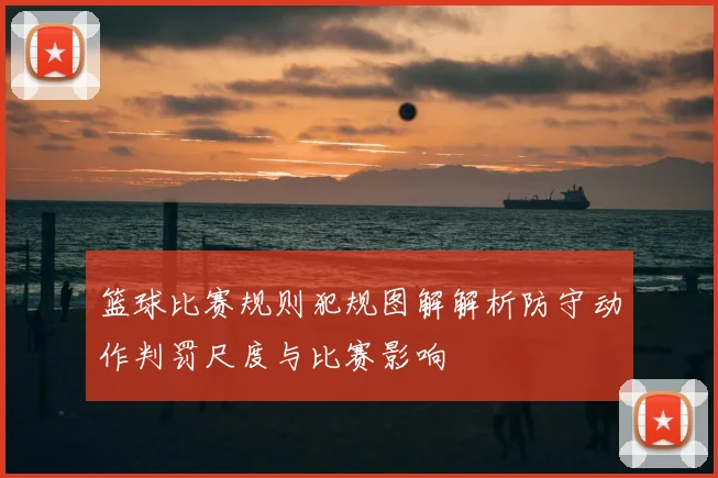 篮球比赛规则犯规图解解析防守动作判罚尺度与比赛影响