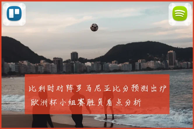 比利时对阵罗马尼亚比分预测出炉 欧洲杯小组赛胜负看点分析