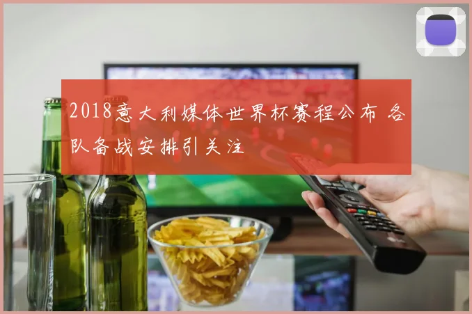 2018意大利媒体世界杯赛程公布 各队备战安排引关注