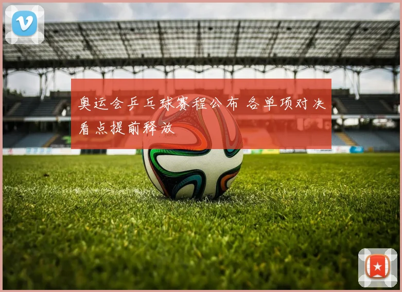 奥运会乒乓球赛程公布 各单项对决看点提前释放