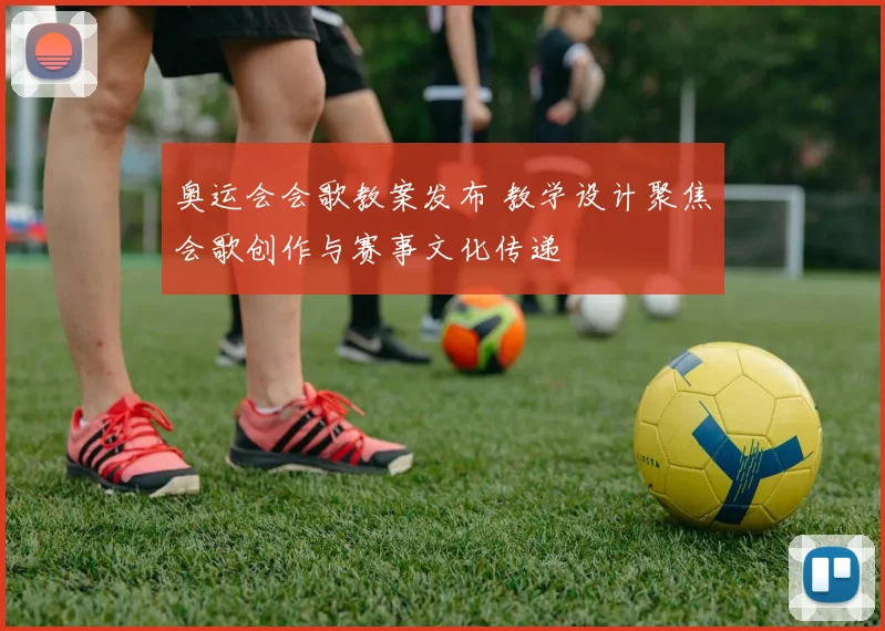 奥运会会歌教案发布 教学设计聚焦会歌创作与赛事文化传递