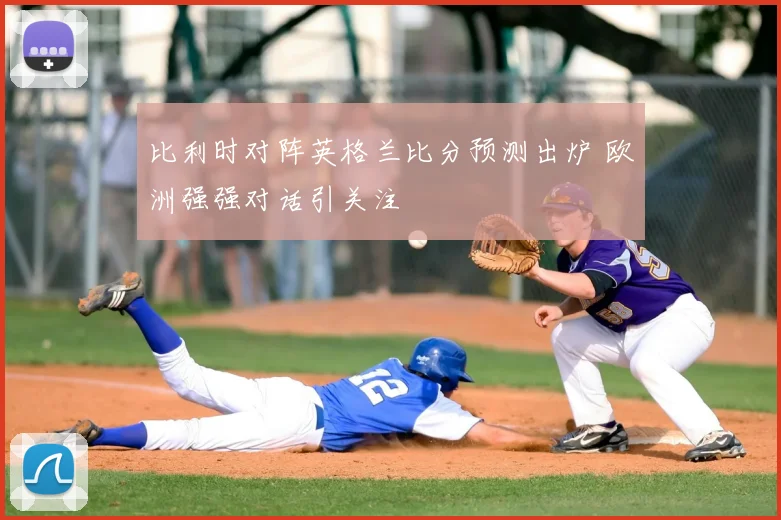 比利时对阵英格兰比分预测出炉 欧洲强强对话引关注