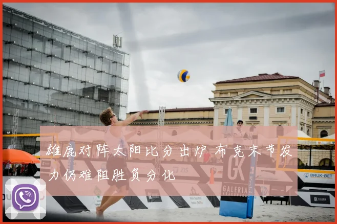 雄鹿对阵太阳比分出炉 布克末节发力仍难阻胜负分化