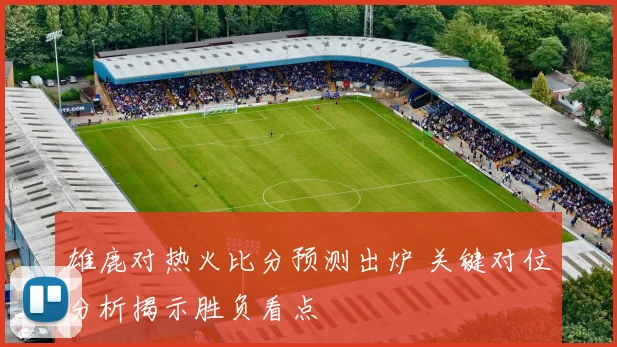 雄鹿对热火比分预测出炉 关键对位分析揭示胜负看点