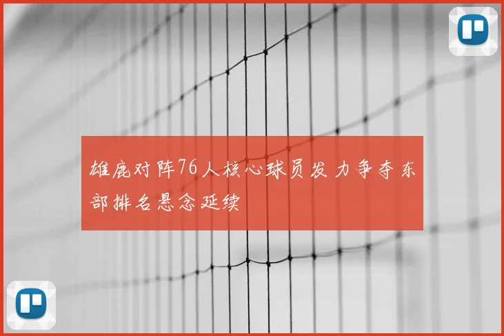 雄鹿对阵76人核心球员发力争夺东部排名悬念延续