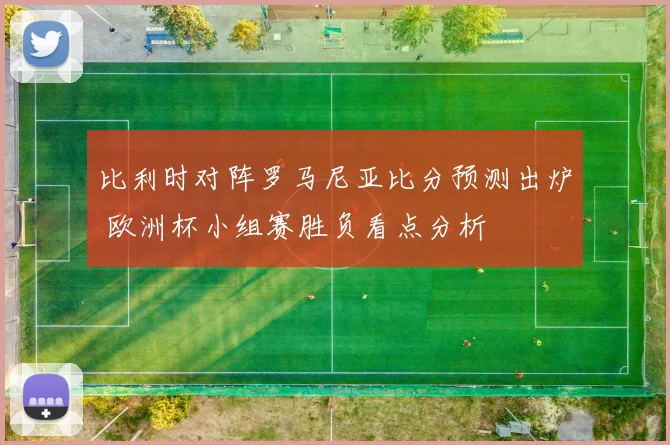 比利时对阵罗马尼亚比分预测出炉 欧洲杯小组赛胜负看点分析